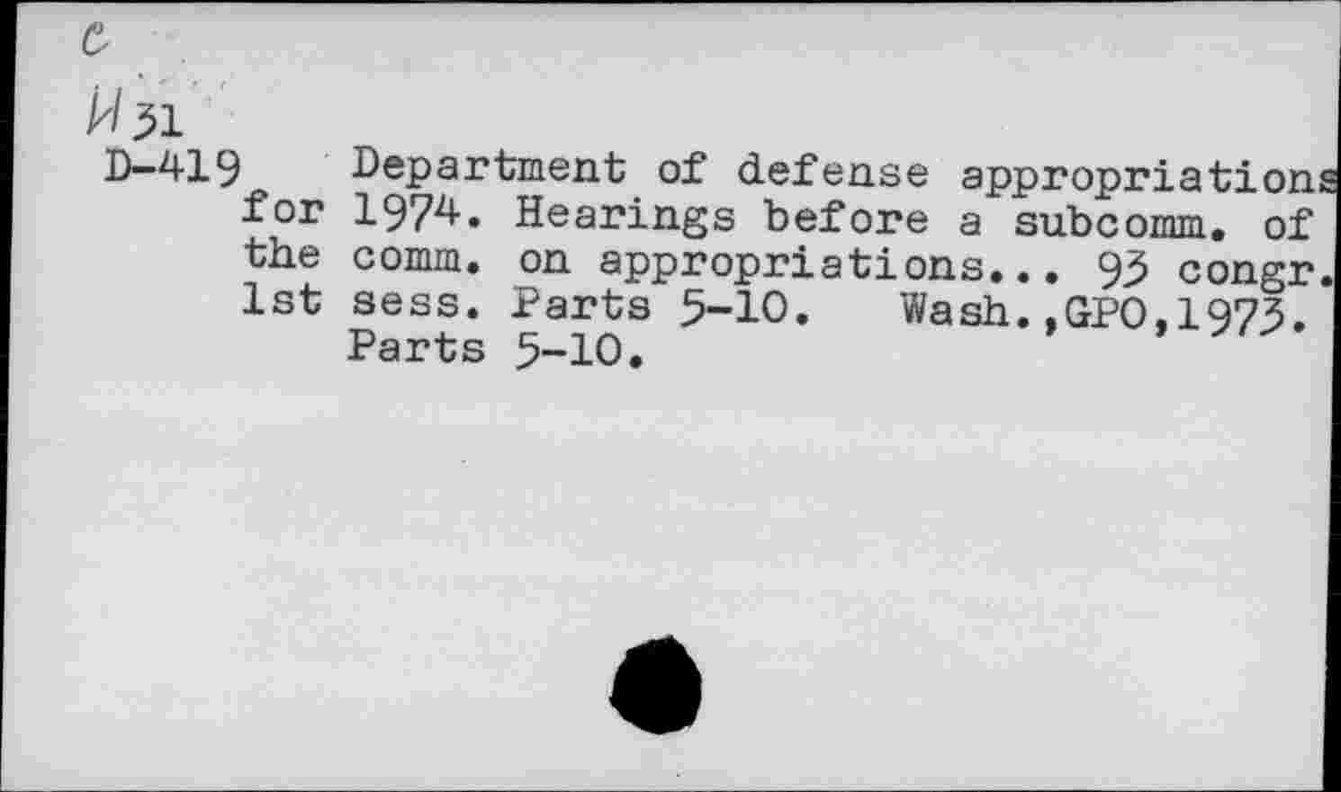 ﻿£
M31
D-419 Department of defense appropriation for 1974. Hearings before a subcomm, of the comm, on appropriations... 93 congr 1st sess. Parts 5-10. Wash.,GPO,1973.
Parts 5-10.